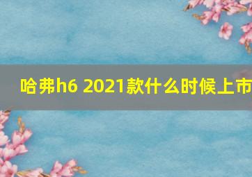 哈弗h6 2021款什么时候上市